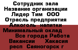 Сотрудник зала › Название организации ­ Лидер Тим, ООО › Отрасль предприятия ­ Алкоголь, напитки › Минимальный оклад ­ 20 000 - Все города Работа » Вакансии   . Хакасия респ.,Саяногорск г.